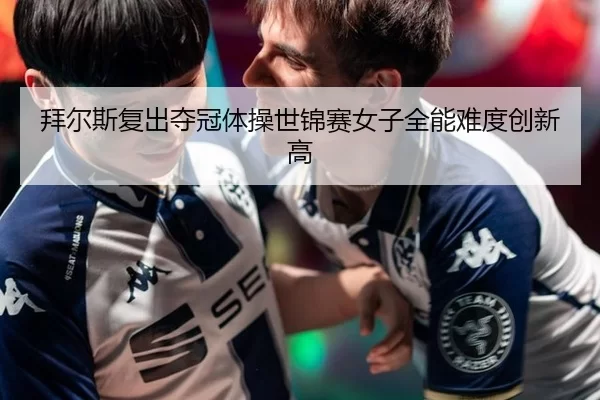 拜尔斯复出夺冠体操世锦赛女子全能难度创新高