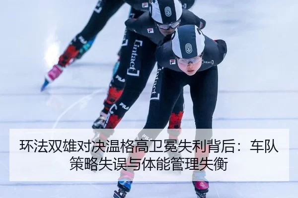 环法双雄对决温格高卫冕失利背后：车队策略失误与体能管理失衡