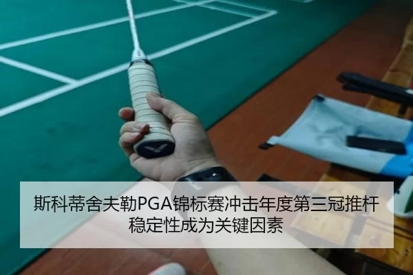 斯科蒂舍夫勒PGA锦标赛冲击年度第三冠推杆稳定性成为关键因素