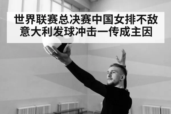 世界联赛总决赛中国女排不敌意大利发球冲击一传成主因