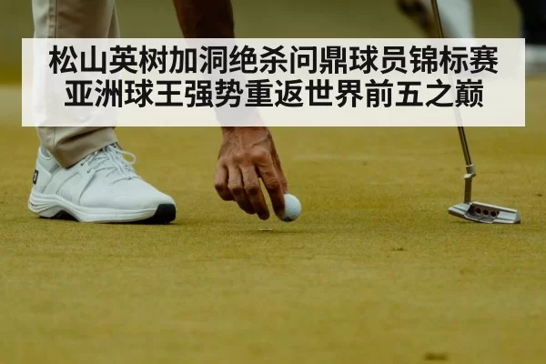 松山英树加洞绝杀问鼎球员锦标赛 亚洲球王强势重返世界前五之巅