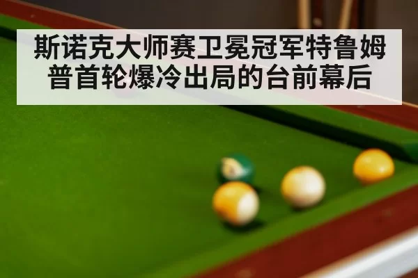 斯诺克大师赛卫冕冠军特鲁姆普首轮爆冷出局的台前幕后