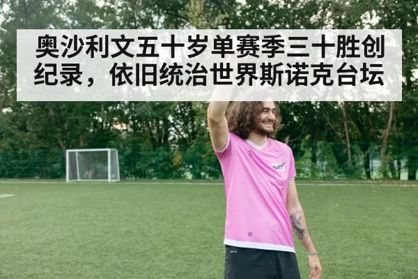奥沙利文五十岁单赛季三十胜创纪录,依旧统治世界斯诺克台坛