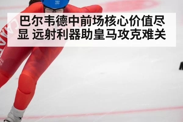 巴尔韦德中前场核心价值尽显 远射利器助皇马攻克难关