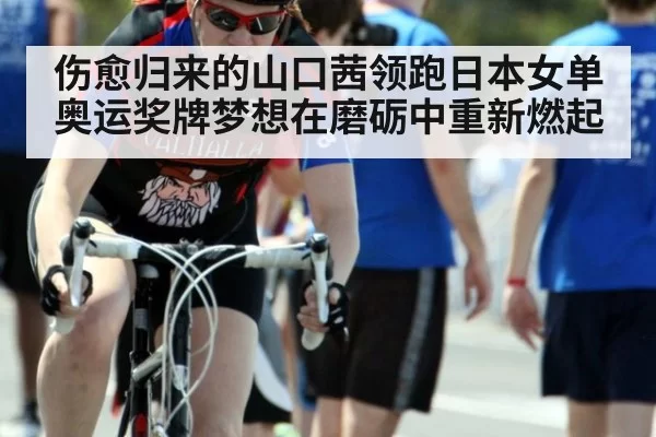 伤愈归来的山口茜领跑日本女单奥运奖牌梦想在磨砺中重新燃起