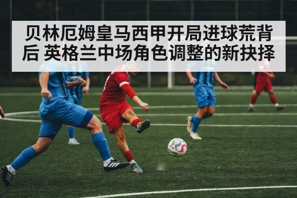 贝林厄姆皇马西甲开局进球荒背后 英格兰中场角色调整的新抉择