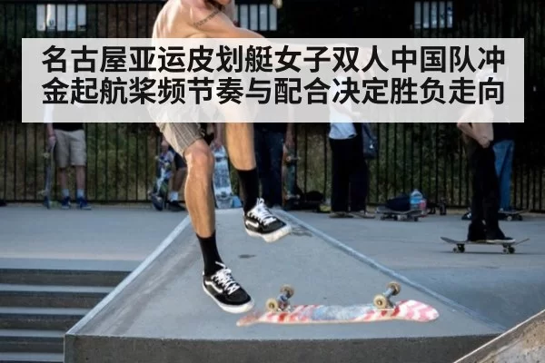 名古屋亚运皮划艇女子双人中国队冲金起航桨频节奏与配合决定胜负走向