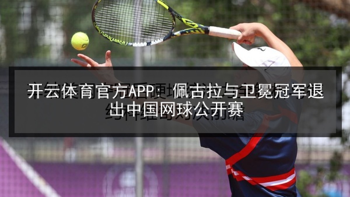 开云体育官方APP: 佩古拉与卫冕冠军退出中国网球公开赛